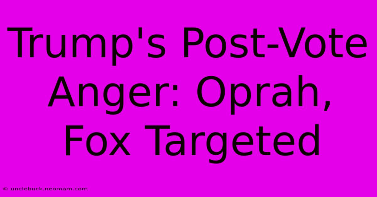 Trump's Post-Vote Anger: Oprah, Fox Targeted