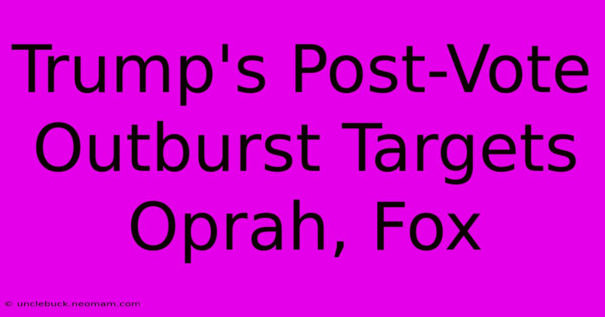 Trump's Post-Vote Outburst Targets Oprah, Fox