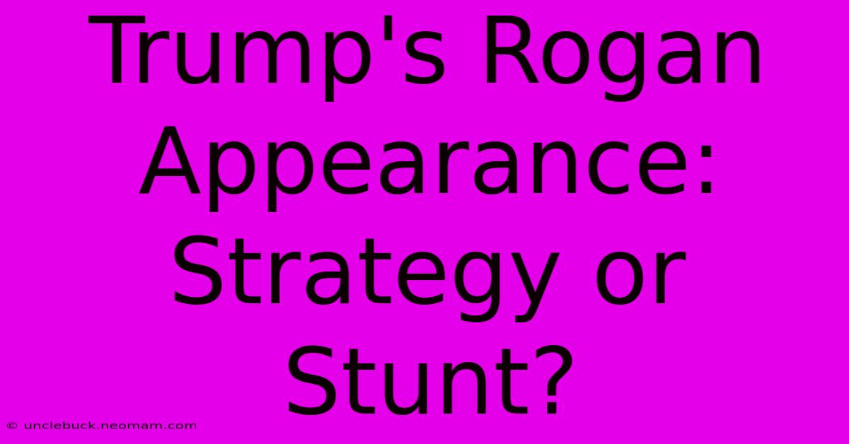 Trump's Rogan Appearance: Strategy Or Stunt?