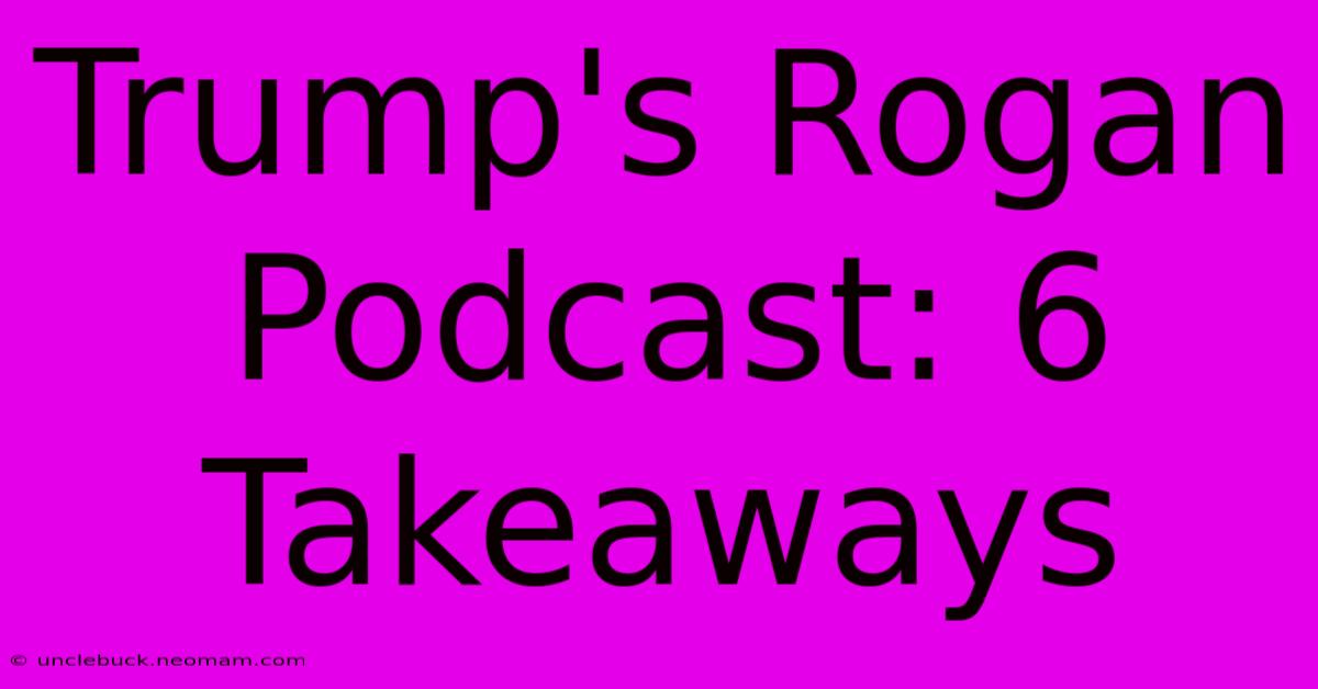 Trump's Rogan Podcast: 6 Takeaways