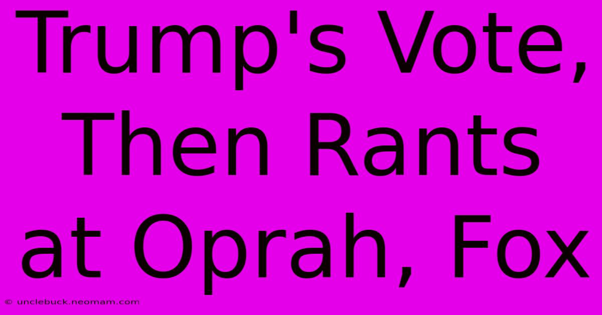 Trump's Vote, Then Rants At Oprah, Fox 