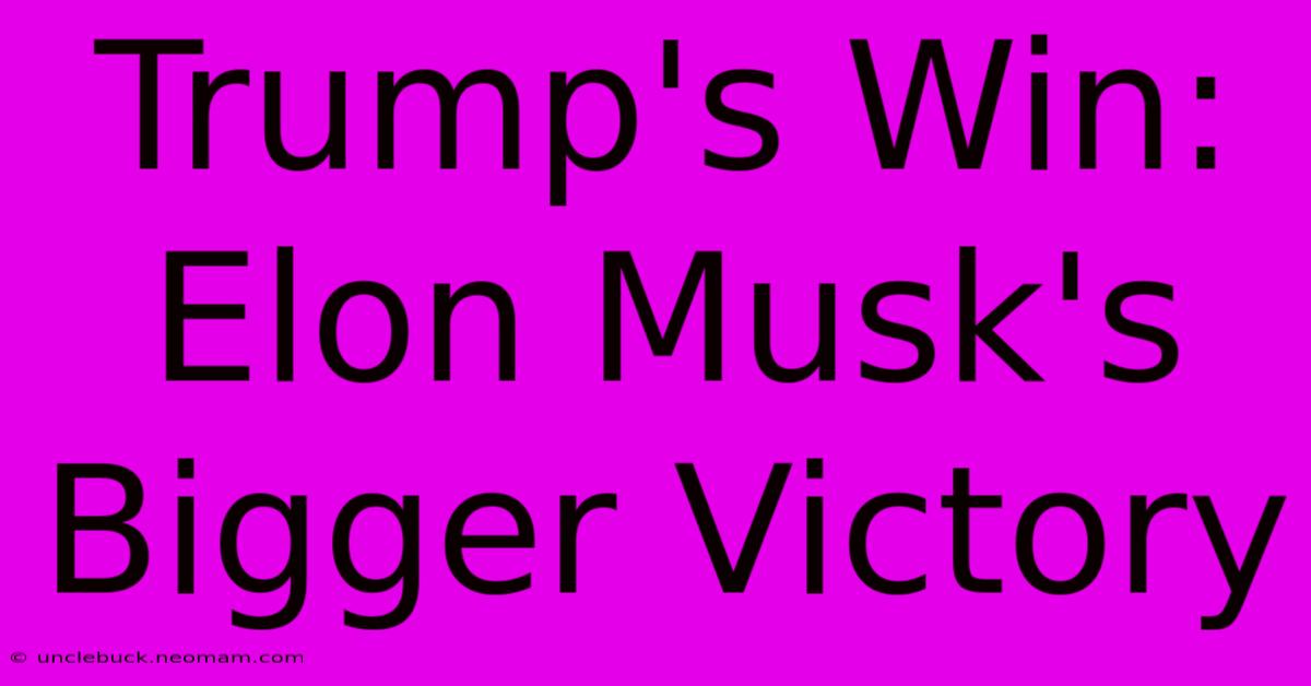 Trump's Win: Elon Musk's Bigger Victory