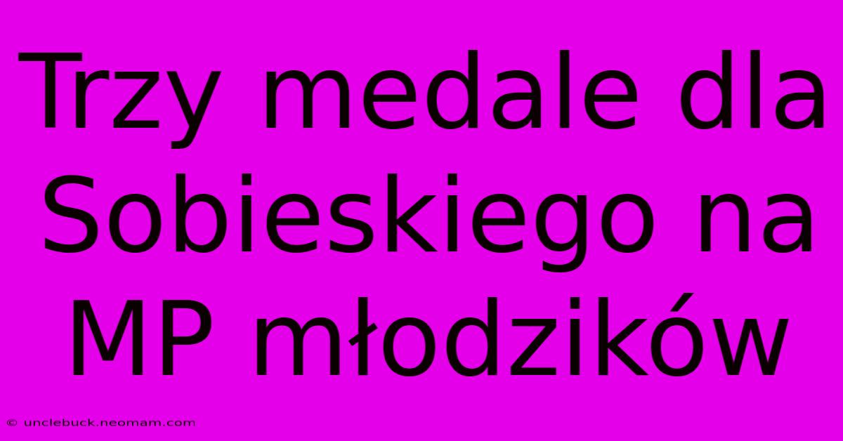 Trzy Medale Dla Sobieskiego Na MP Młodzików