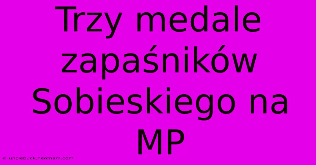 Trzy Medale Zapaśników Sobieskiego Na MP