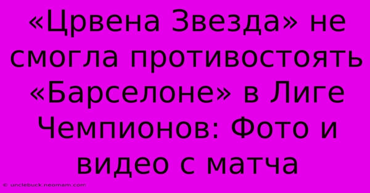 «Црвена Звезда» Не Смогла Противостоять «Барселоне» В Лиге Чемпионов: Фото И Видео С Матча