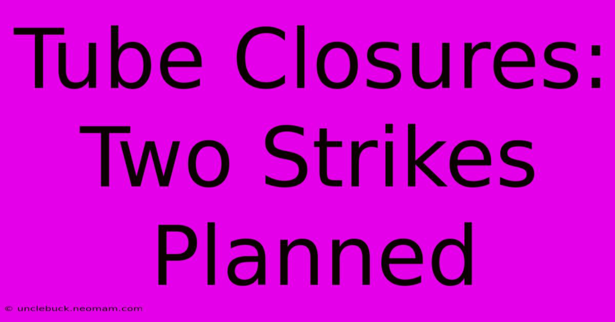 Tube Closures: Two Strikes Planned 