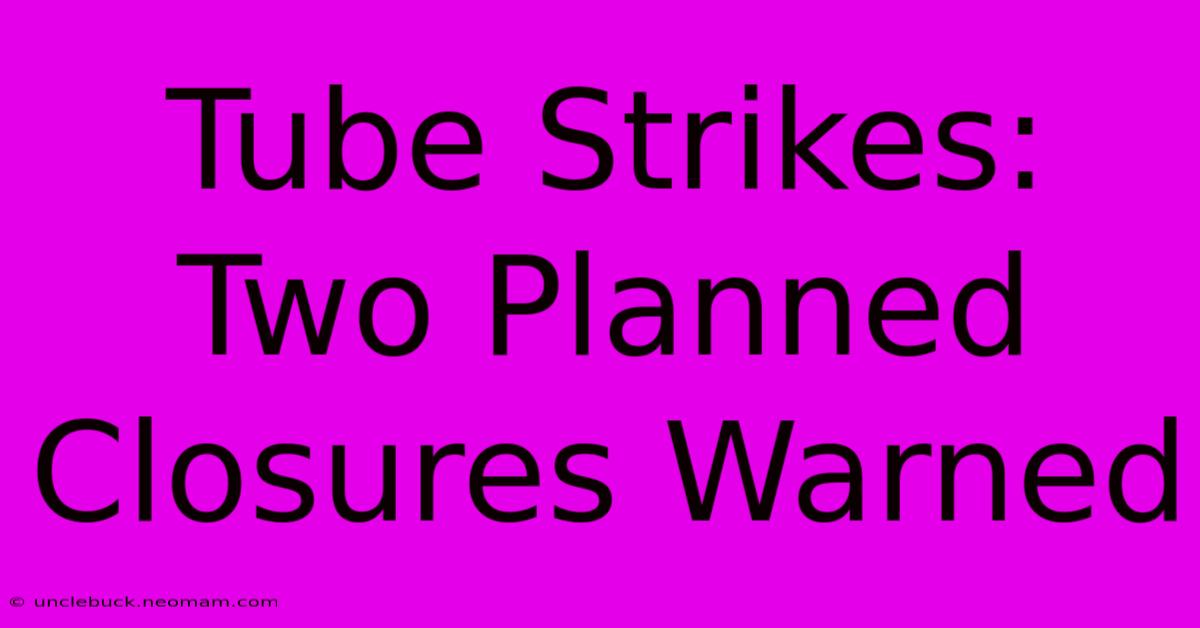 Tube Strikes: Two Planned Closures Warned