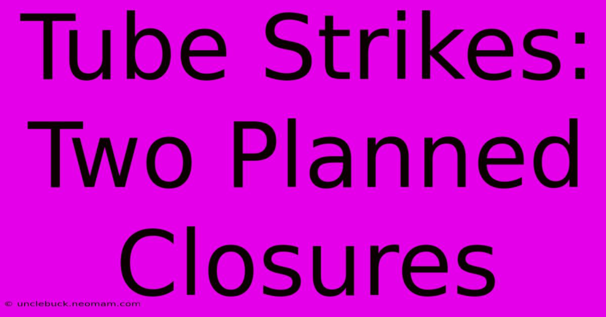 Tube Strikes: Two Planned Closures