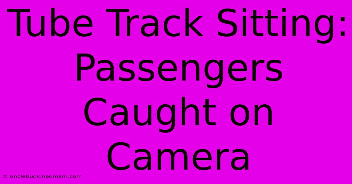 Tube Track Sitting: Passengers Caught On Camera