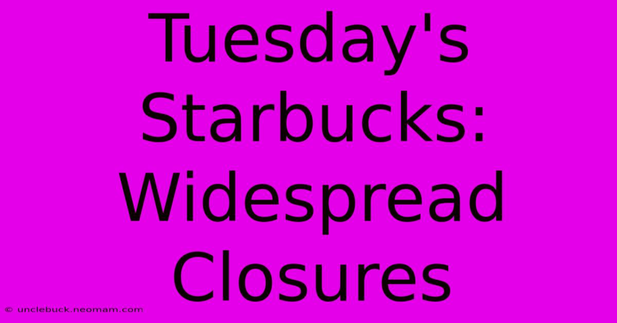 Tuesday's Starbucks: Widespread Closures