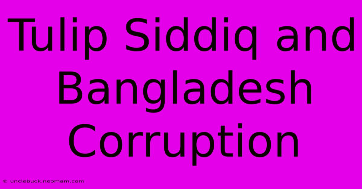 Tulip Siddiq And Bangladesh Corruption