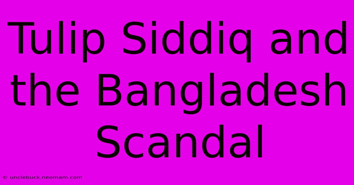 Tulip Siddiq And The Bangladesh Scandal