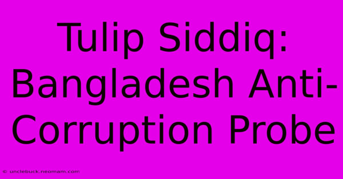 Tulip Siddiq: Bangladesh Anti-Corruption Probe