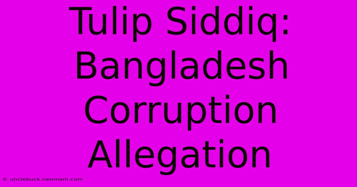 Tulip Siddiq: Bangladesh Corruption Allegation