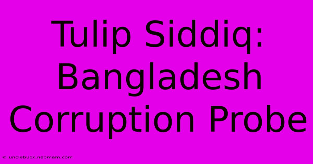 Tulip Siddiq: Bangladesh Corruption Probe