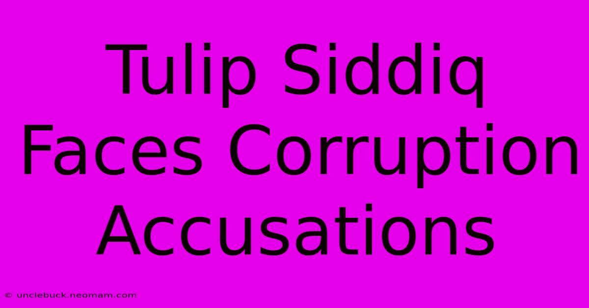 Tulip Siddiq Faces Corruption Accusations