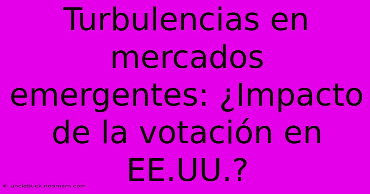 Turbulencias En Mercados Emergentes: ¿Impacto De La Votación En EE.UU.?