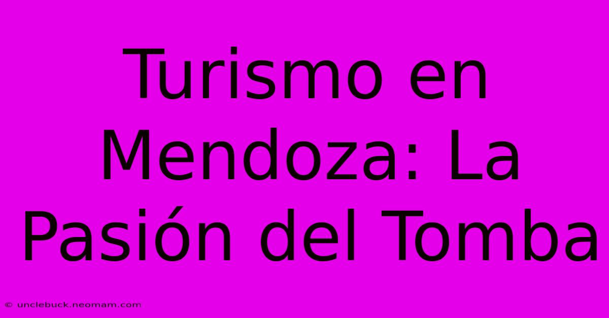 Turismo En Mendoza: La Pasión Del Tomba