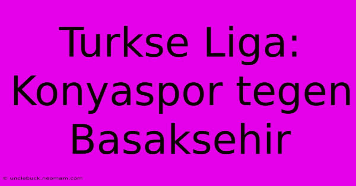 Turkse Liga: Konyaspor Tegen Basaksehir