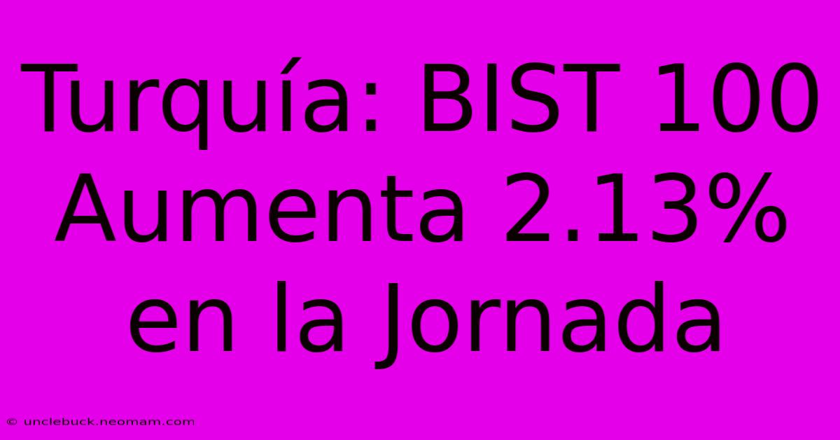 Turquía: BIST 100 Aumenta 2.13% En La Jornada