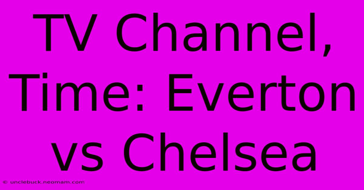 TV Channel, Time: Everton Vs Chelsea