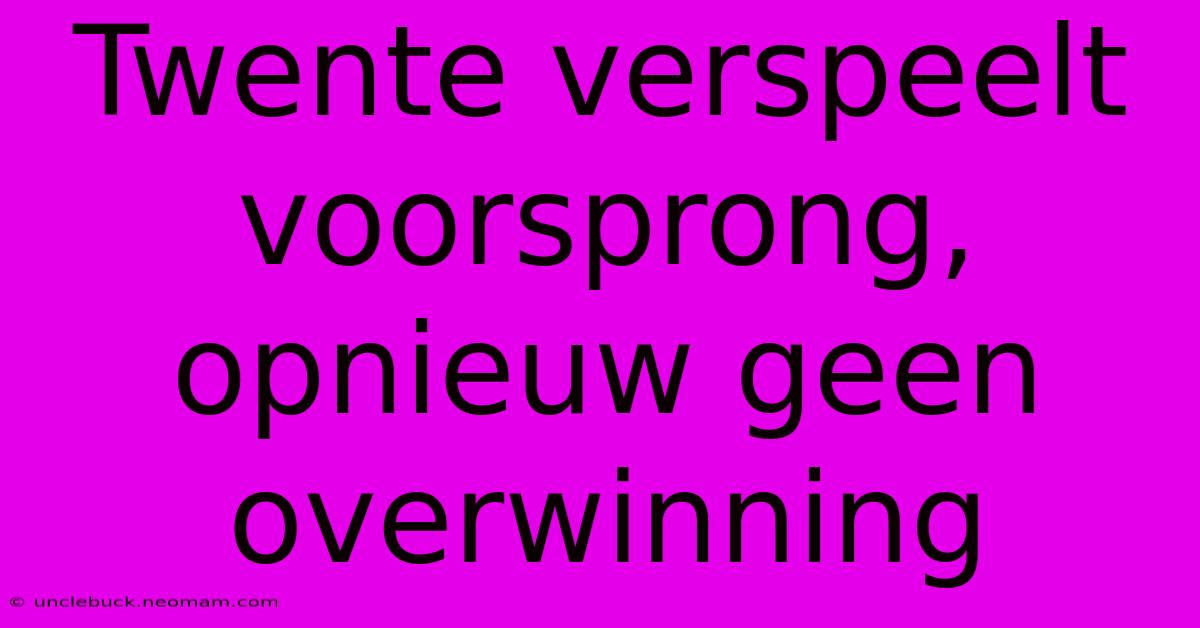 Twente Verspeelt Voorsprong, Opnieuw Geen Overwinning