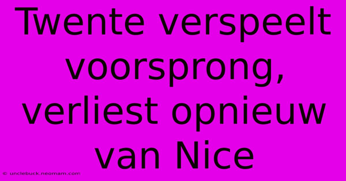 Twente Verspeelt Voorsprong, Verliest Opnieuw Van Nice