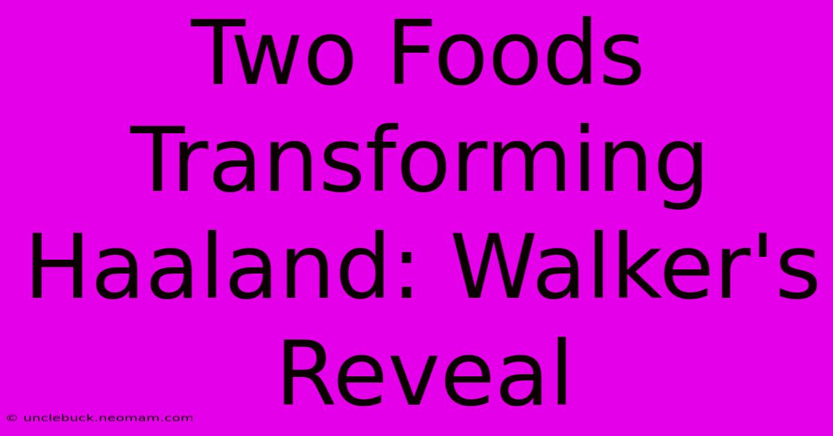 Two Foods Transforming Haaland: Walker's Reveal