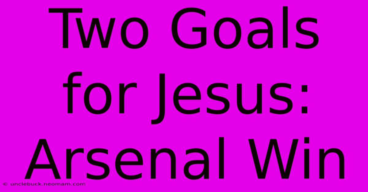 Two Goals For Jesus: Arsenal Win