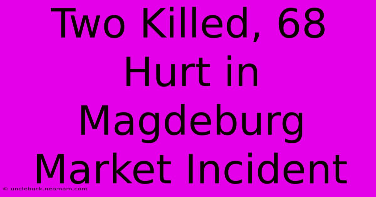 Two Killed, 68 Hurt In Magdeburg Market Incident