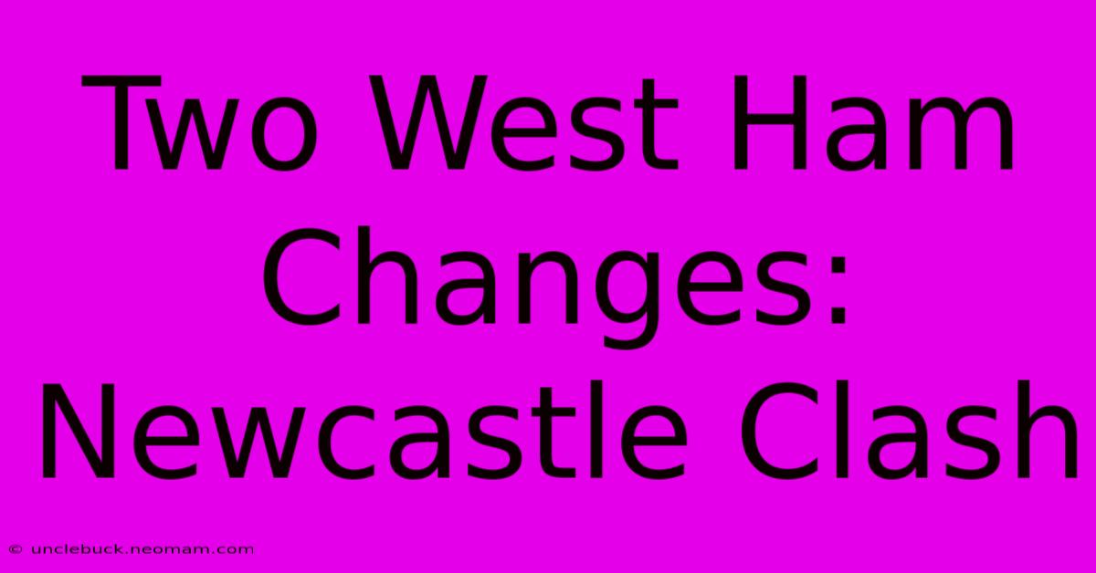 Two West Ham Changes: Newcastle Clash