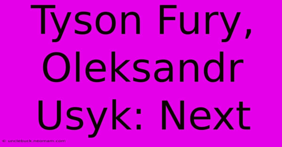 Tyson Fury, Oleksandr Usyk: Next