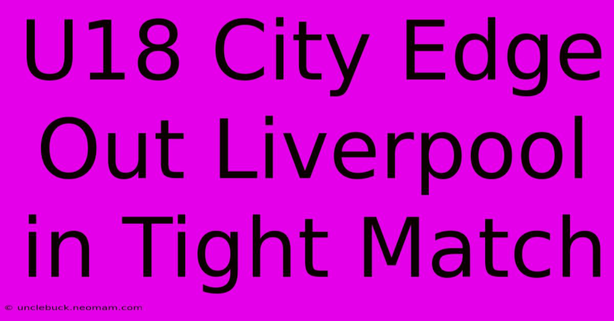 U18 City Edge Out Liverpool In Tight Match 