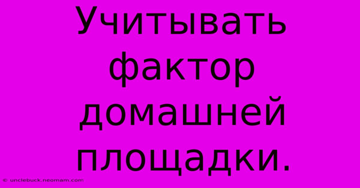 Учитывать Фактор Домашней Площадки.