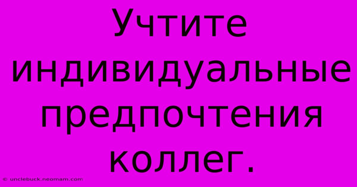 Учтите Индивидуальные Предпочтения Коллег.