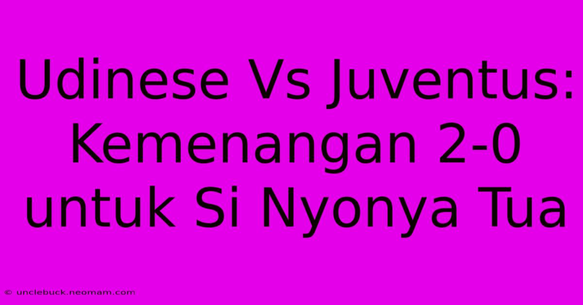 Udinese Vs Juventus: Kemenangan 2-0 Untuk Si Nyonya Tua 