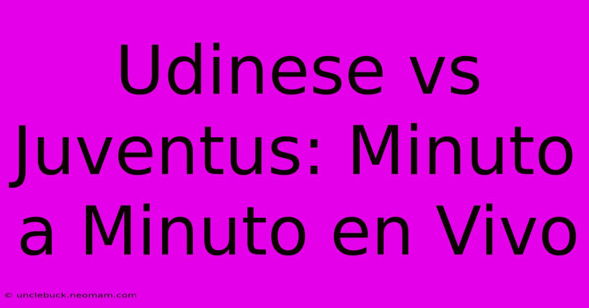 Udinese Vs Juventus: Minuto A Minuto En Vivo 