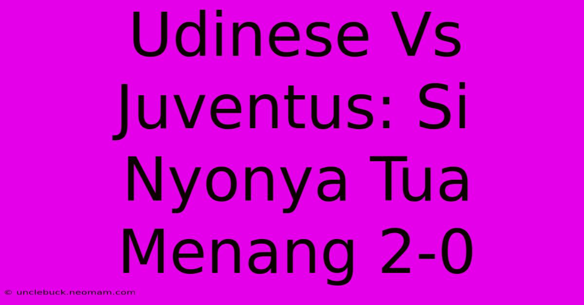 Udinese Vs Juventus: Si Nyonya Tua Menang 2-0