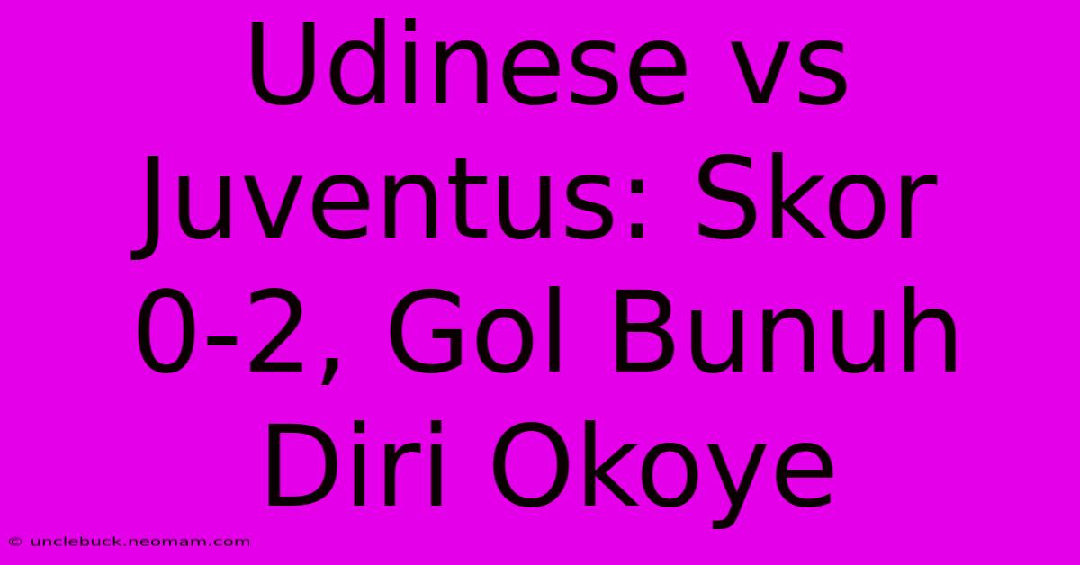 Udinese Vs Juventus: Skor 0-2, Gol Bunuh Diri Okoye