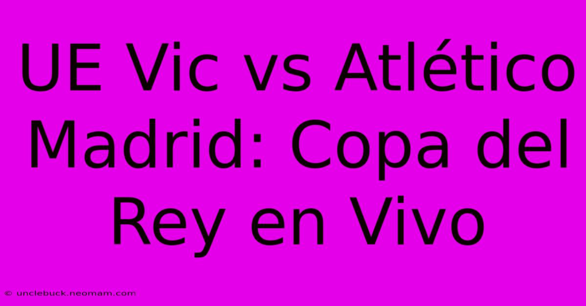 UE Vic Vs Atlético Madrid: Copa Del Rey En Vivo