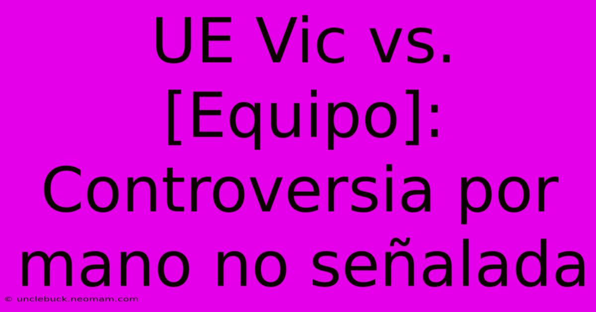 UE Vic Vs. [Equipo]: Controversia Por Mano No Señalada 