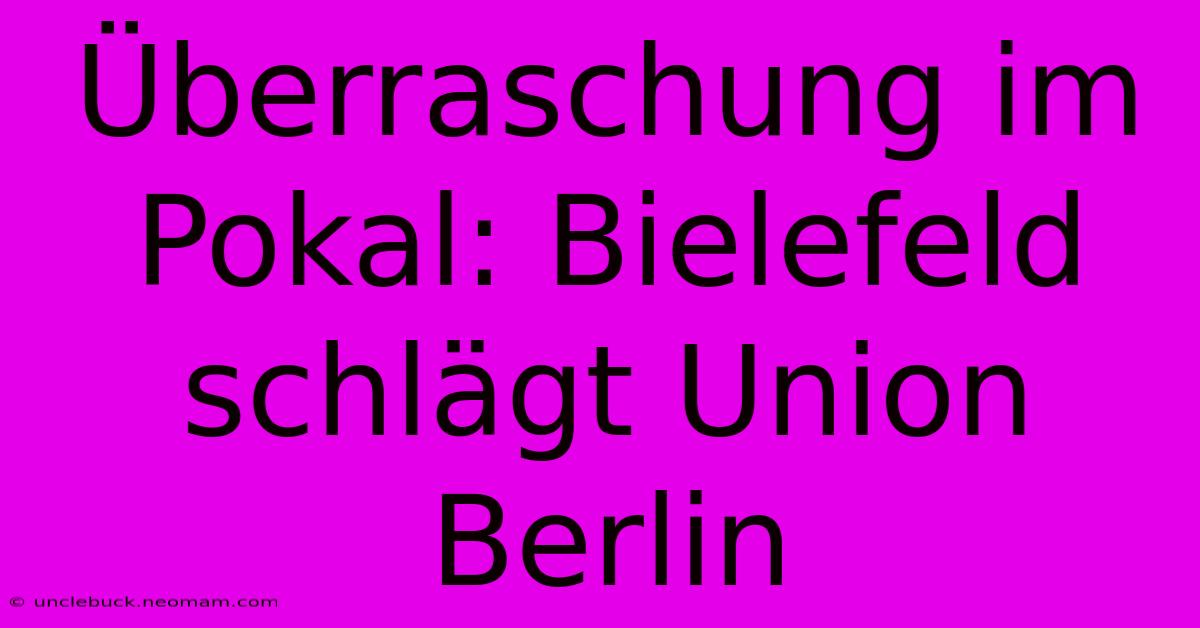 Überraschung Im Pokal: Bielefeld Schlägt Union Berlin 