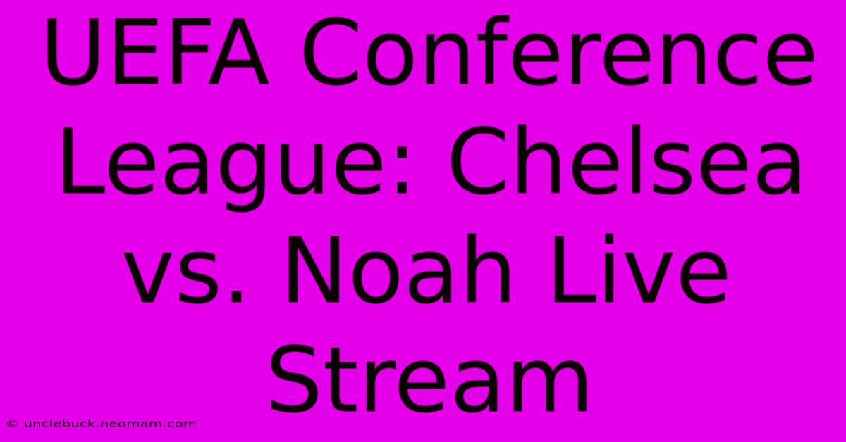 UEFA Conference League: Chelsea Vs. Noah Live Stream 