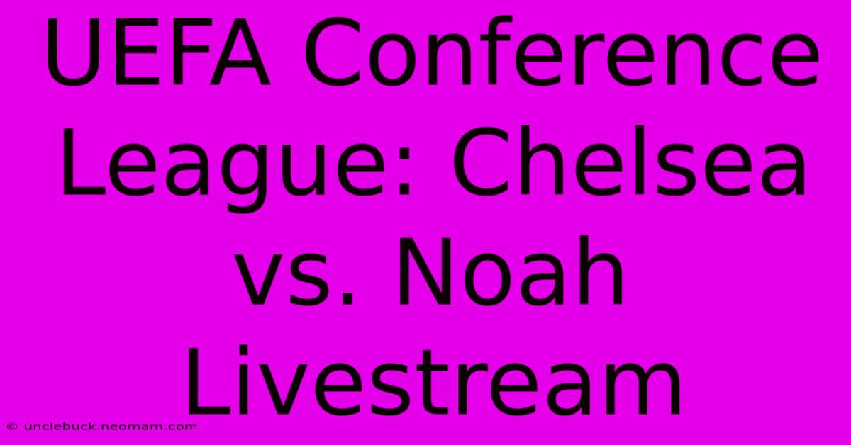 UEFA Conference League: Chelsea Vs. Noah Livestream