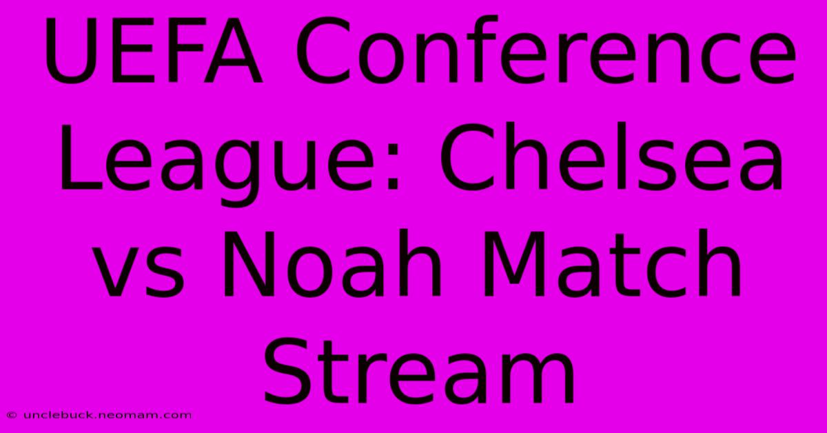 UEFA Conference League: Chelsea Vs Noah Match Stream