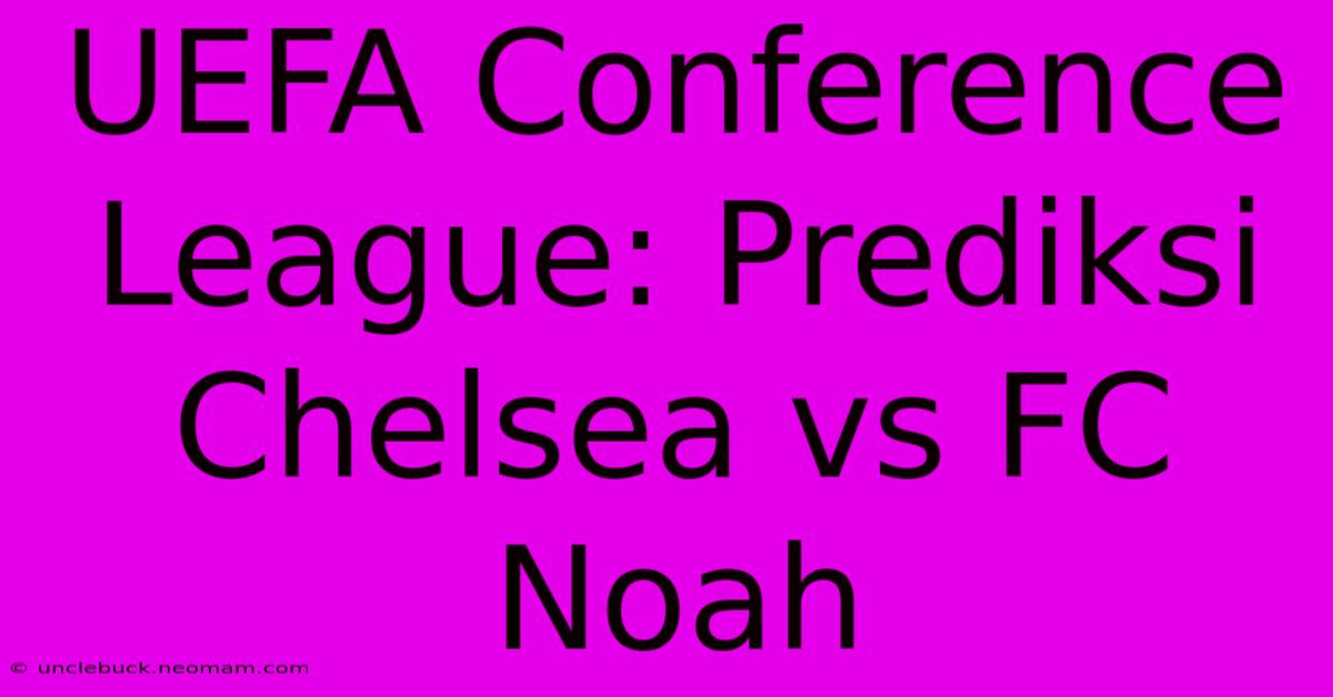 UEFA Conference League: Prediksi Chelsea Vs FC Noah  