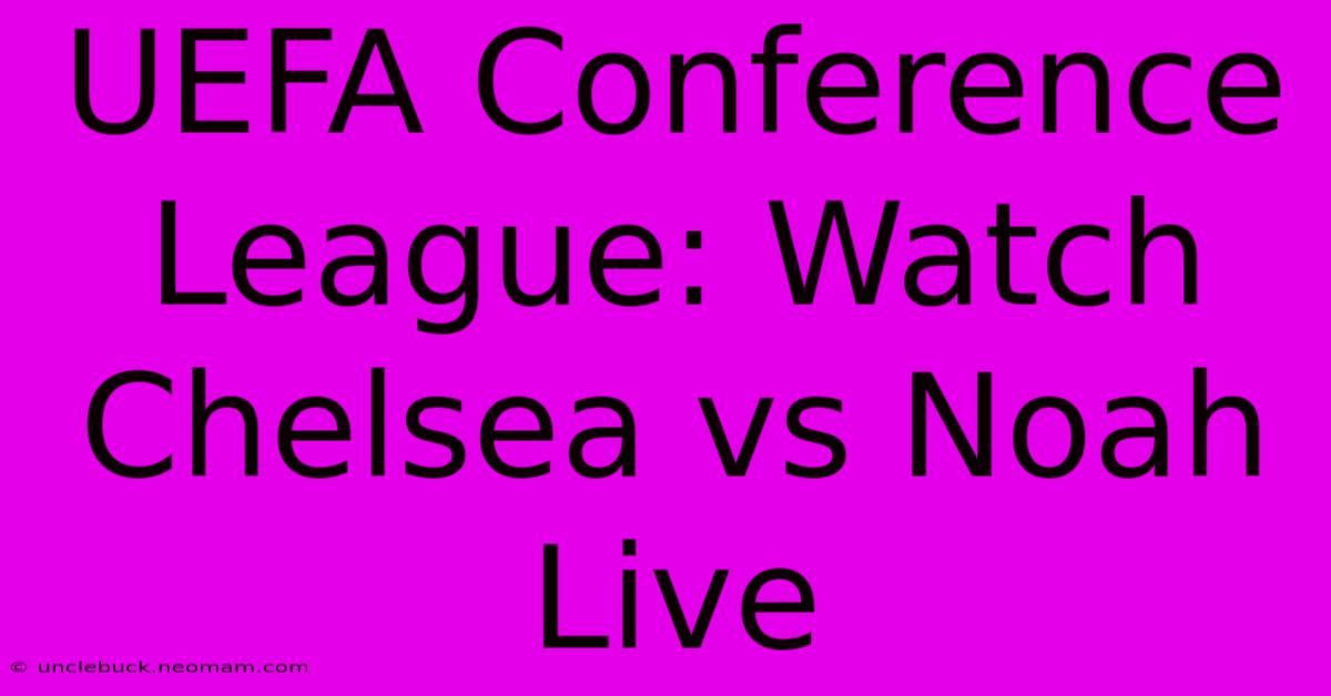 UEFA Conference League: Watch Chelsea Vs Noah Live