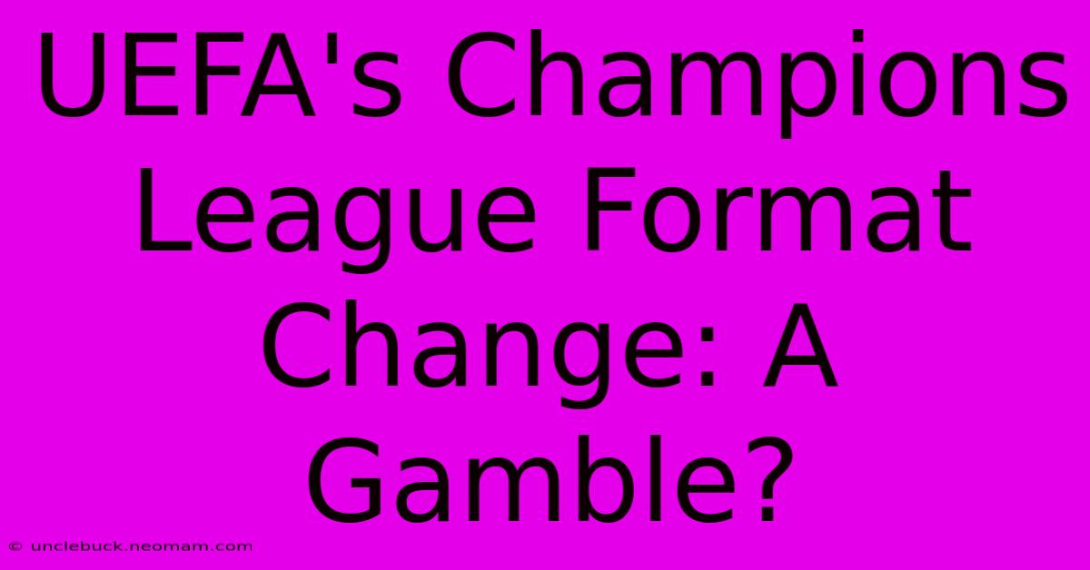 UEFA's Champions League Format Change: A Gamble?