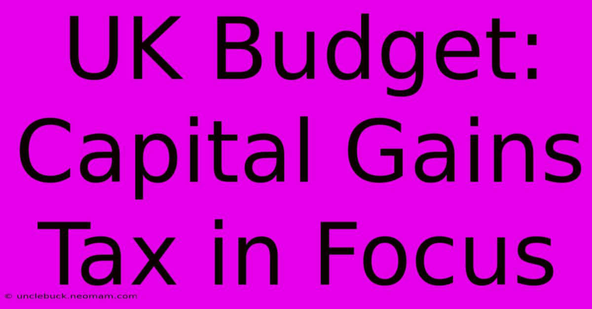 UK Budget: Capital Gains Tax In Focus