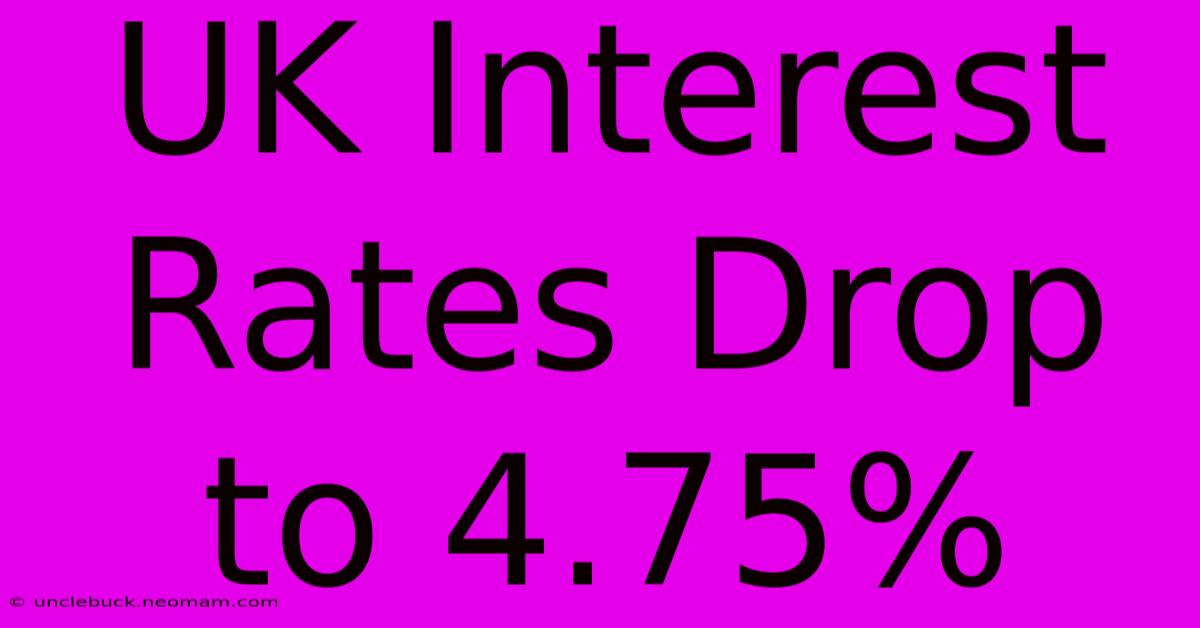 UK Interest Rates Drop To 4.75%